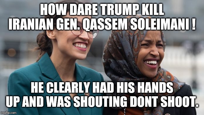 The Brilliance of the Dullards | HOW DARE TRUMP KILL IRANIAN GEN. QASSEM SOLEIMANI ! HE CLEARLY HAD HIS HANDS UP AND WAS SHOUTING DONT SHOOT. | image tagged in aoc stumped,anti-america,special kind of stupid,liberal logic,maga,president trump | made w/ Imgflip meme maker