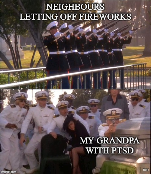 Grandpa vs fireworks | NEIGHBOURS LETTING OFF FIREWORKS; MY GRANDPA WITH PTSD | image tagged in ptsd,funeral,funny,fireworks | made w/ Imgflip meme maker