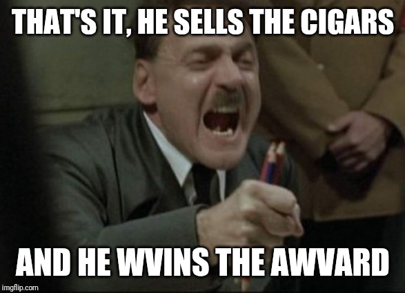 Hitler Downfall | THAT'S IT, HE SELLS THE CIGARS AND HE WVINS THE AWVARD | image tagged in hitler downfall | made w/ Imgflip meme maker