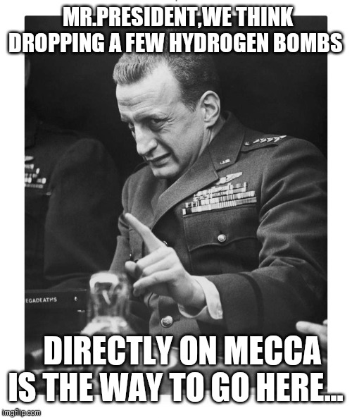 Dr strangelove | MR.PRESIDENT,WE THINK DROPPING A FEW HYDROGEN BOMBS; DIRECTLY ON MECCA IS THE WAY TO GO HERE... | image tagged in dr strangelove | made w/ Imgflip meme maker