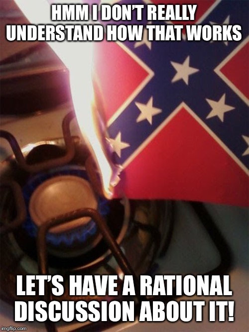 “If you DON’T like the Confederate flag, then you’re the real racist!” | HMM I DON’T REALLY UNDERSTAND HOW THAT WORKS; LET’S HAVE A RATIONAL DISCUSSION ABOUT IT! | image tagged in confederate flag stovetop,confederate flag,confederacy,racism,racist,no racism | made w/ Imgflip meme maker
