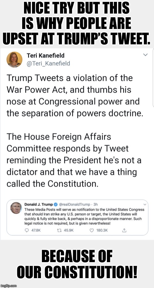 Trump plainly has no intention whatsoever of complying with the War Powers Act. | NICE TRY BUT THIS IS WHY PEOPLE ARE UPSET AT TRUMP’S TWEET. BECAUSE OF OUR CONSTITUTION! | image tagged in trump war powers,iran,wars,congress,constitution,trump | made w/ Imgflip meme maker