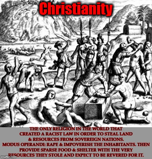 Christianity THE ONLY RELIGION IN THE WORLD THAT CREATED A RACIST LAW IN ORDER TO STEAL LAND & RESOURCES FROM SOVEREIGN NATIONS.
MODUS OPERA | made w/ Imgflip meme maker
