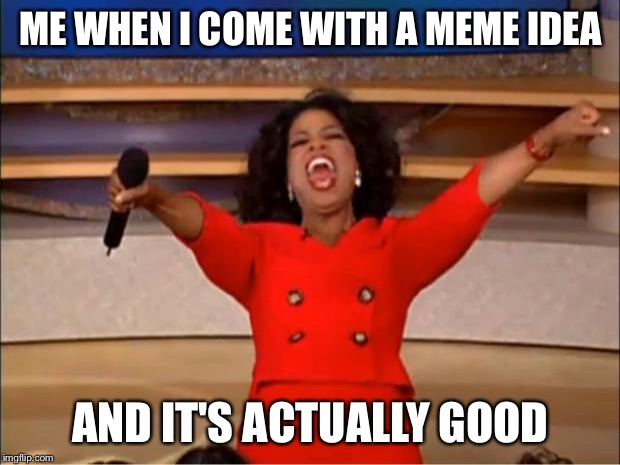 Oprah You Get A | ME WHEN I COME WITH A MEME IDEA; AND IT'S ACTUALLY GOOD | image tagged in memes,oprah you get a | made w/ Imgflip meme maker