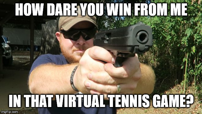 Look into a gun | HOW DARE YOU WIN FROM ME IN THAT VIRTUAL TENNIS GAME? | image tagged in look into a gun | made w/ Imgflip meme maker