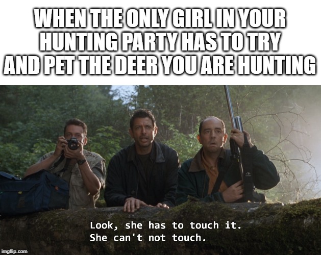 deer hunting | WHEN THE ONLY GIRL IN YOUR HUNTING PARTY HAS TO TRY AND PET THE DEER YOU ARE HUNTING | image tagged in she can't not touch,jurassic park,jeff goldblum,deer,hunting,girl | made w/ Imgflip meme maker