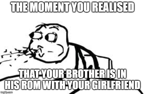 Cereal Guy Spitting Meme | THE MOMENT YOU REALISED; THAT YOUR BROTHER IS IN HIS ROM WITH YOUR GIRLFRIEND | image tagged in memes,cereal guy spitting | made w/ Imgflip meme maker
