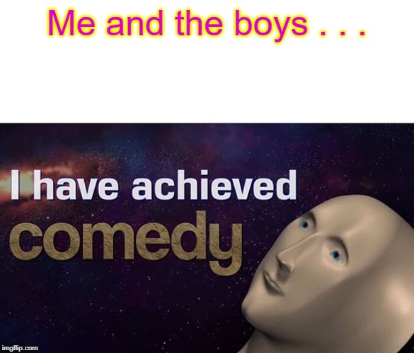 Worst meme out of 2019 | Me and the boys . . . | image tagged in i have achieved comedy,memes,me and the boys | made w/ Imgflip meme maker