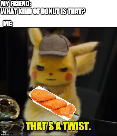 Its literally called that. | MY FRIEND: 
WHAT KIND OF DONUT IS THAT? ME: | image tagged in that's a twist,donut,pokemon | made w/ Imgflip meme maker