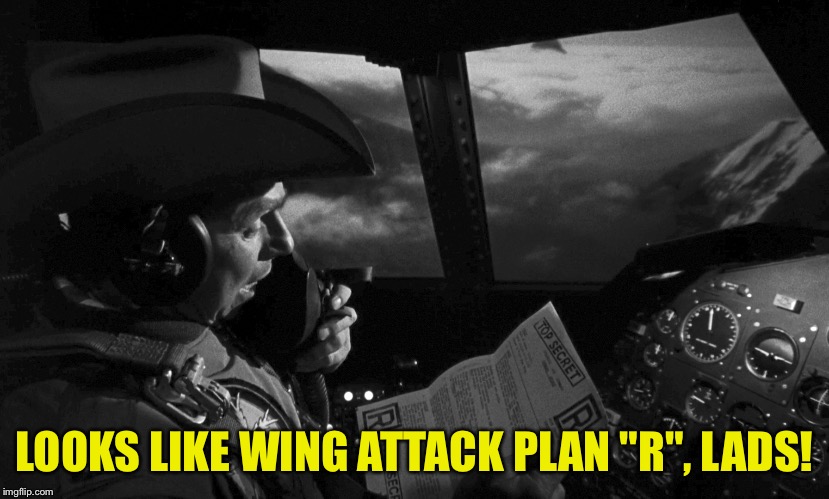 Dr Strangelove Major Kong Plan R | LOOKS LIKE WING ATTACK PLAN "R", LADS! | image tagged in dr strangelove major kong plan r | made w/ Imgflip meme maker
