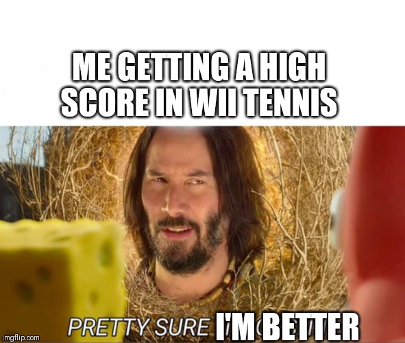 im pretty sure it doesnt | ME GETTING A HIGH SCORE IN WII TENNIS; I'M BETTER | image tagged in im pretty sure it doesnt | made w/ Imgflip meme maker