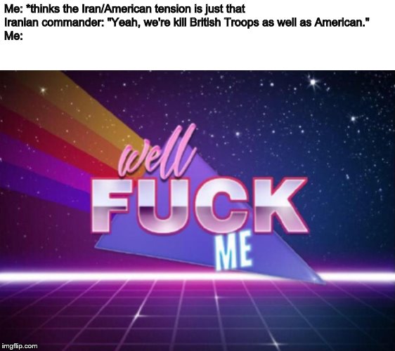 Seriously though, let's not start off the year with a war. | Me: *thinks the Iran/American tension is just that
Iranian commander: "Yeah, we're kill British Troops as well as American."
Me: | image tagged in well fuck me,memes,iran,british | made w/ Imgflip meme maker