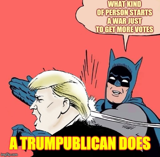 He Was Always Going To Throw Our Troops Under The Bus Just Because He Thinks It'll Get Him More Votes | WHAT KIND OF PERSON STARTS A WAR JUST TO GET MORE VOTES; A TRUMPUBLICAN DOES | image tagged in batman slaps trump,trump unfit unqualified dangerous,liar in chief,war criminal,memes,lock him up | made w/ Imgflip meme maker
