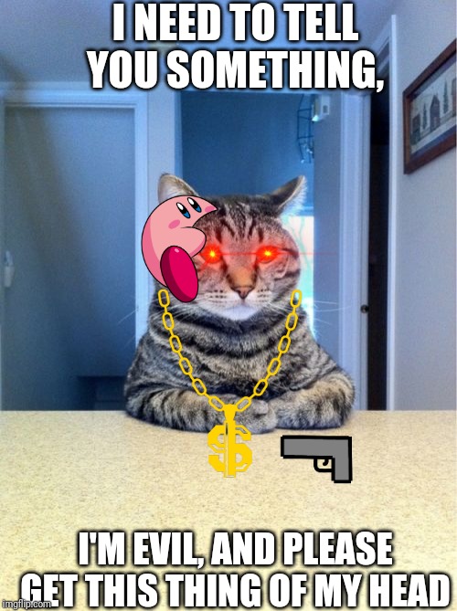 Take A Seat Cat | I NEED TO TELL YOU SOMETHING, I'M EVIL, AND PLEASE GET THIS THING OF MY HEAD | image tagged in memes,take a seat cat | made w/ Imgflip meme maker