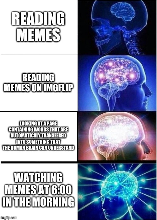 Expanding Brain | READING MEMES; READING MEMES ON IMGFLIP; LOOKING AT A PAGE CONTAINING WORDS THAT ARE AUTOMATICALY TRANSFERED INTO SOMETHING THAT THE HUMAN BRAIN CAN UNDERSTAND; WATCHING MEMES AT 6:00 IN THE MORNING | image tagged in memes,expanding brain | made w/ Imgflip meme maker