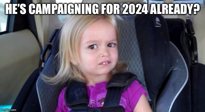 wtf girl | HE’S CAMPAIGNING FOR 2024 ALREADY? | image tagged in wtf girl | made w/ Imgflip meme maker