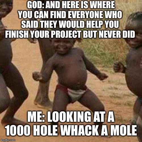 Third World Success Kid | GOD: AND HERE IS WHERE YOU CAN FIND EVERYONE WHO SAID THEY WOULD HELP YOU FINISH YOUR PROJECT BUT NEVER DID; ME: LOOKING AT A 1000 HOLE WHACK A MOLE | image tagged in memes,third world success kid | made w/ Imgflip meme maker