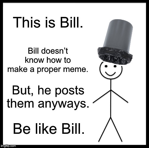 Be Like Bill | This is Bill. Bill doesn’t know how to make a proper meme. But, he posts them anyways. Be like Bill. | image tagged in memes,be like bill | made w/ Imgflip meme maker