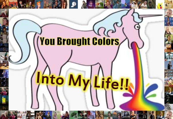 unipuke meme II | Into My Life!! You Brought Colors | image tagged in unicorns,colors | made w/ Imgflip meme maker