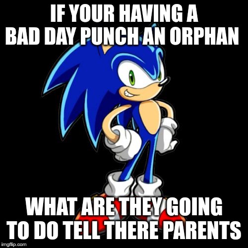 You're Too Slow Sonic Meme | IF YOUR HAVING A BAD DAY PUNCH AN ORPHAN; WHAT ARE THEY GOING TO DO TELL THERE PARENTS | image tagged in memes,youre too slow sonic | made w/ Imgflip meme maker