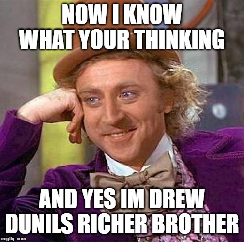 Creepy Condescending Wonka | NOW I KNOW WHAT YOUR THINKING; AND YES IM DREW DUNILS RICHER BROTHER | image tagged in memes,creepy condescending wonka | made w/ Imgflip meme maker