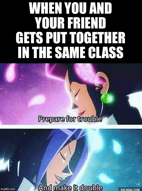Prepare for trouble and make it double | WHEN YOU AND YOUR FRIEND GETS PUT TOGETHER IN THE SAME CLASS | image tagged in prepare for trouble and make it double,school,memes | made w/ Imgflip meme maker