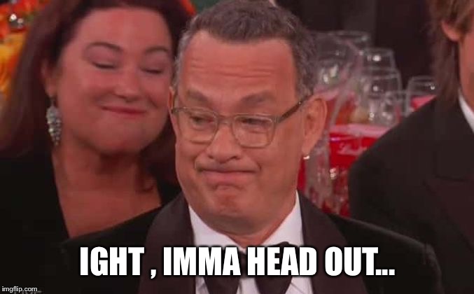  IGHT , IMMA HEAD OUT... | image tagged in tom hanks,ight imma head out,funny,golden globes,like and share,haha | made w/ Imgflip meme maker