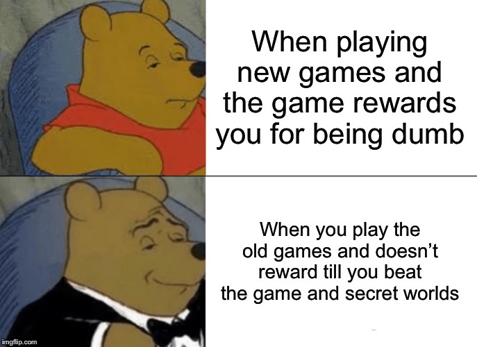 Tuxedo Winnie The Pooh Meme | When playing new games and the game rewards you for being dumb; When you play the old games and doesn’t reward till you beat the game and secret worlds | image tagged in memes,tuxedo winnie the pooh | made w/ Imgflip meme maker