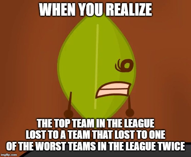 BFDI "Wat" Face | WHEN YOU REALIZE; THE TOP TEAM IN THE LEAGUE LOST TO A TEAM THAT LOST TO ONE OF THE WORST TEAMS IN THE LEAGUE TWICE | image tagged in bfdi wat face | made w/ Imgflip meme maker