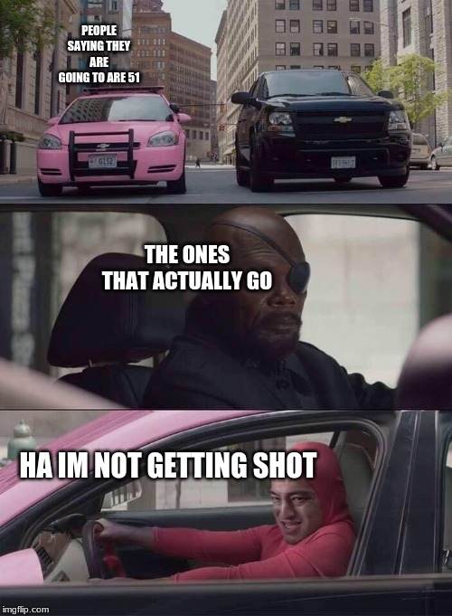 pink guy nick fury | PEOPLE SAYING THEY ARE GOING TO ARE 51; THE ONES THAT ACTUALLY GO; HA IM NOT GETTING SHOT | image tagged in pink guy nick fury | made w/ Imgflip meme maker