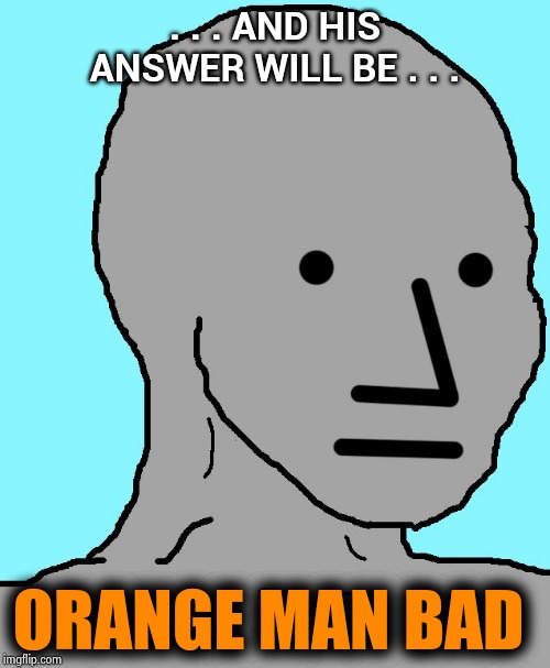 NPC Meme | . . . AND HIS ANSWER WILL BE . . . ORANGE MAN BAD | image tagged in memes,npc | made w/ Imgflip meme maker