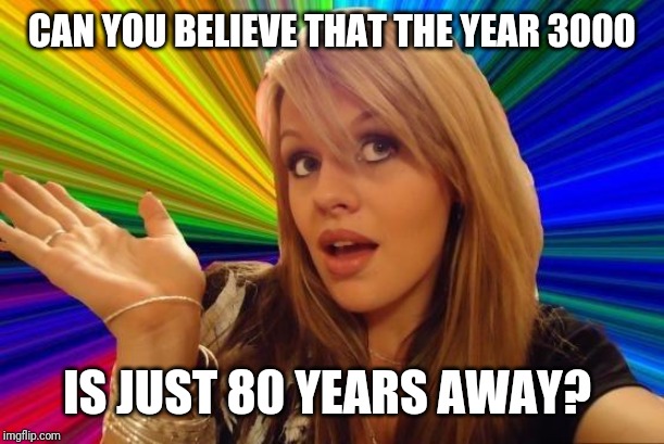 Dumb Blonde Meme | CAN YOU BELIEVE THAT THE YEAR 3000; IS JUST 80 YEARS AWAY? | image tagged in memes,dumb blonde | made w/ Imgflip meme maker