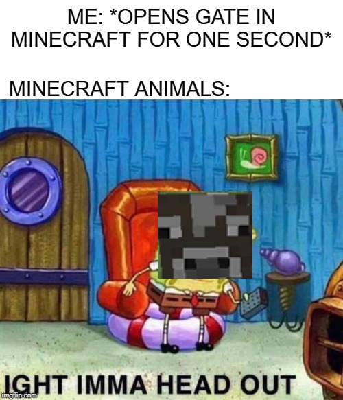 Spongebob Ight Imma Head Out | ME: *OPENS GATE IN MINECRAFT FOR ONE SECOND*; MINECRAFT ANIMALS: | image tagged in memes,spongebob ight imma head out | made w/ Imgflip meme maker