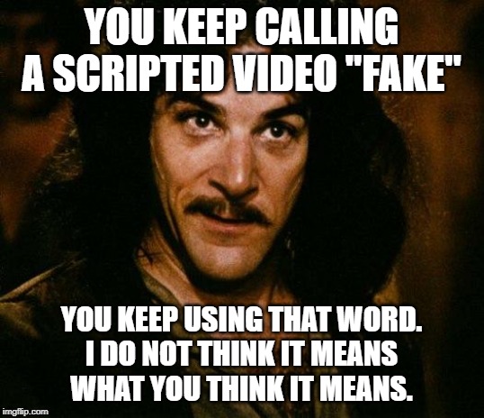 Inigo Montoya | YOU KEEP CALLING A SCRIPTED VIDEO "FAKE"; YOU KEEP USING THAT WORD.
I DO NOT THINK IT MEANS
WHAT YOU THINK IT MEANS. | image tagged in memes,inigo montoya,AdviceAnimals | made w/ Imgflip meme maker