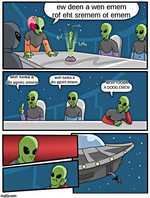 Alien Meeting Suggestion Meme | ew deen a wen emem rof eht sremem ot emem; woh tuoba a dlo ygnirc emem; woh tuoba a dlo ygnirc emem; WOH TUOBA A DOOG EMEM | image tagged in memes,alien meeting suggestion | made w/ Imgflip meme maker