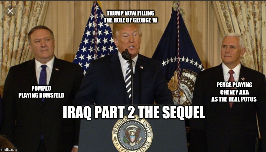 TRUMP NOW FILLING THE ROLE OF GEORGE W; POMPEO PLAYING RUMSFELD; PENCE PLAYING CHENEY AKA AS THE REAL POTUS; IRAQ PART 2 THE SEQUEL | image tagged in iraq,trump,iran | made w/ Imgflip meme maker