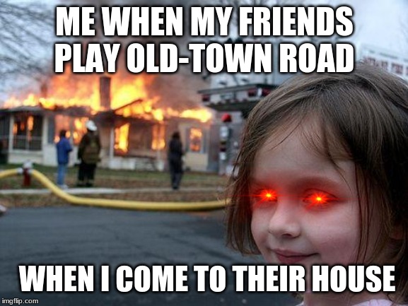 Disaster Girl | ME WHEN MY FRIENDS PLAY OLD-TOWN ROAD; WHEN I COME TO THEIR HOUSE | image tagged in memes,disaster girl | made w/ Imgflip meme maker
