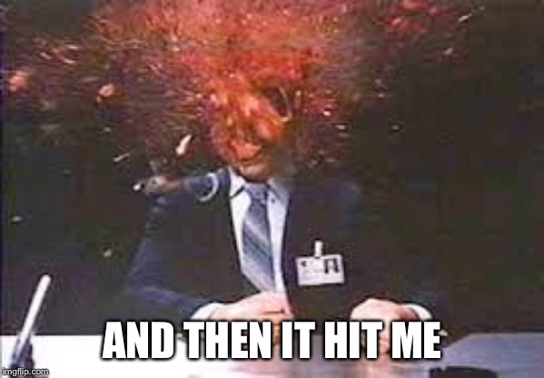 Exploding head | AND THEN IT HIT ME | image tagged in exploding head | made w/ Imgflip meme maker