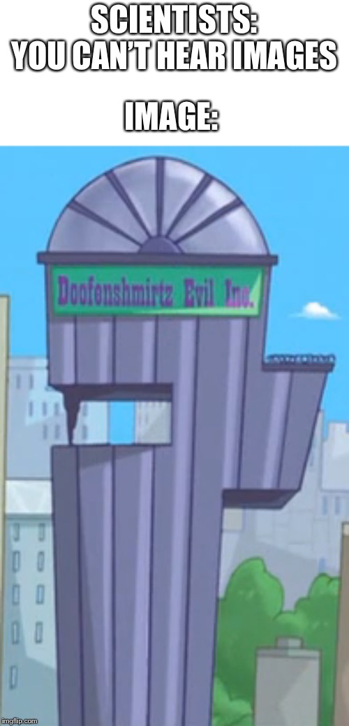 Doofenshmirtz Evil Incorporated! |  SCIENTISTS: YOU CAN’T HEAR IMAGES; IMAGE: | image tagged in phineas and ferb,doofenshmirtz | made w/ Imgflip meme maker