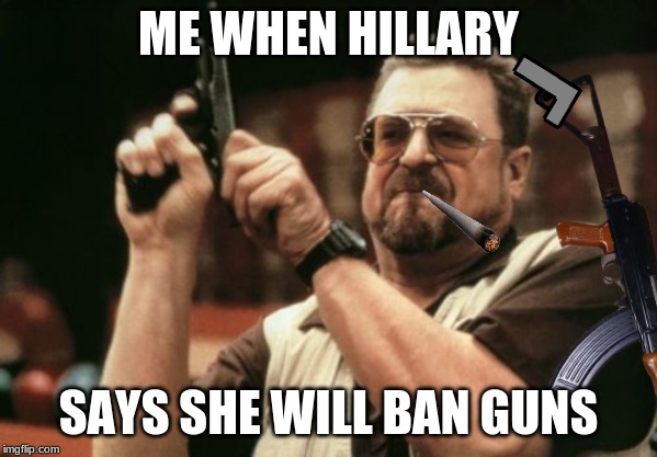 ME WHEN HILLARY; SAYS SHE WILL BAN GUNS | image tagged in rednecks | made w/ Imgflip meme maker