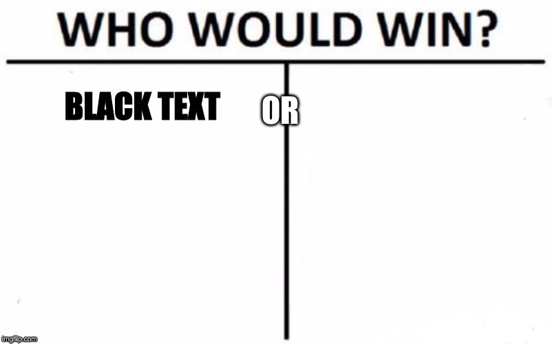 Who Would Win? Meme | BLACK TEXT; OR | image tagged in memes,who would win | made w/ Imgflip meme maker