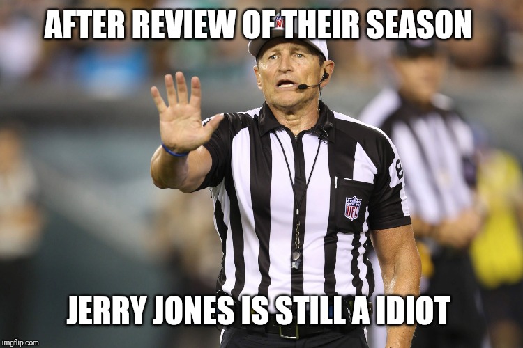 Cowboys are dead to me | AFTER REVIEW OF THEIR SEASON; JERRY JONES IS STILL A IDIOT | image tagged in ed hochuli fallacy referee | made w/ Imgflip meme maker