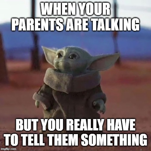 Baby Yoda | WHEN YOUR PARENTS ARE TALKING; BUT YOU REALLY HAVE TO TELL THEM SOMETHING | image tagged in baby yoda | made w/ Imgflip meme maker