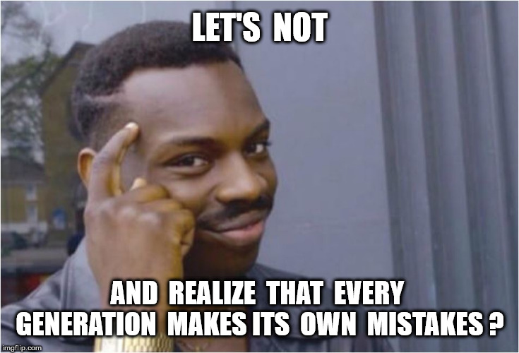LET'S  NOT AND  REALIZE  THAT  EVERY  GENERATION  MAKES ITS  OWN  MISTAKES ? | made w/ Imgflip meme maker