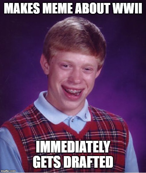 Bad Luck Brian | MAKES MEME ABOUT WWII; IMMEDIATELY GETS DRAFTED | image tagged in memes,bad luck brian | made w/ Imgflip meme maker