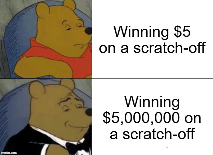 Tuxedo Winnie The Pooh Meme | Winning $5 on a scratch-off; Winning $5,000,000 on a scratch-off | image tagged in memes,tuxedo winnie the pooh | made w/ Imgflip meme maker