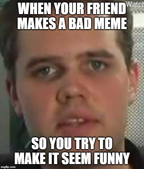 WHEN YOUR FRIEND MAKES A BAD MEME; SO YOU TRY TO MAKE IT SEEM FUNNY | image tagged in youtube | made w/ Imgflip meme maker