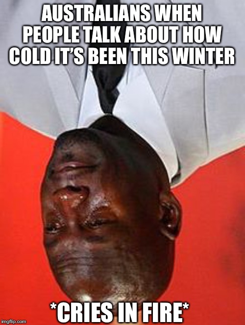 Oof | AUSTRALIANS WHEN PEOPLE TALK ABOUT HOW COLD IT’S BEEN THIS WINTER; *CRIES IN FIRE* | image tagged in sad,depression | made w/ Imgflip meme maker