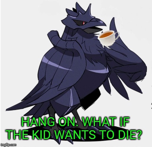 The_Tea_Drinking_Corviknight | HANG ON. WHAT IF THE KID WANTS TO DIE? | image tagged in the_tea_drinking_corviknight | made w/ Imgflip meme maker