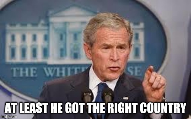 George Bush | AT LEAST HE GOT THE RIGHT COUNTRY | image tagged in george bush | made w/ Imgflip meme maker